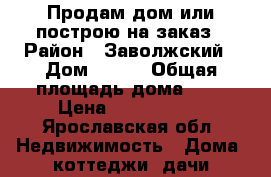 Продам дом или построю на заказ › Район ­ Заволжский › Дом ­ 140 › Общая площадь дома ­ 8 › Цена ­ 1 900 000 - Ярославская обл. Недвижимость » Дома, коттеджи, дачи продажа   